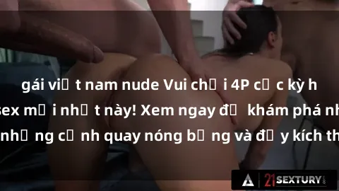 gái việt nam nude Vui chơi 4P cực kỳ hấp dẫn trong phim sex mới nhất này! Xem ngay để khám phá những cảnh quay nóng bỏng và đầy kích thích của bộ phim này!