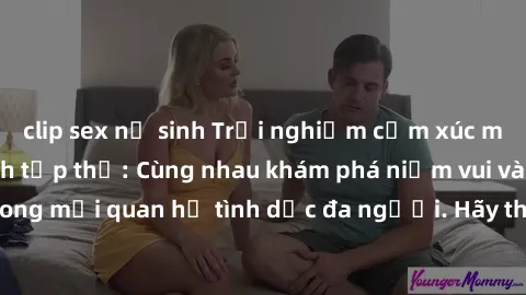 clip sex nữ sinh Trải nghiệm cảm xúc mới mẻ với làm tình tập thể: Cùng nhau khám phá niềm vui và sự mãnh liệt trong mối quan hệ tình dục đa người. Hãy thử ngay để biết cảm giác thú vị này!
