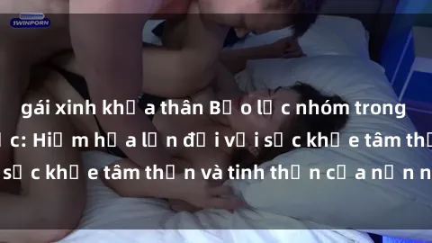 gái xinh khỏa thân Bạo lực nhóm trong các hành vi tình dục: Hiểm họa lớn đối với sức khỏe tâm thần và tinh thần của nạn nhân.