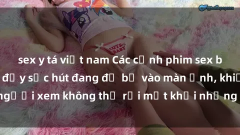 sex y tá việt nam Các cảnh phim sex bukkake hấp dẫn và đầy sức hút đang đổ bộ vào màn ảnh, khiến người xem không thể rời mắt khỏi những cảnh quay đầy kích thích.