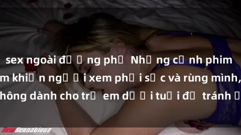 sex ngoài đường phố Những cảnh phim sex bạo dâm nhóm khiến người xem phải sốc và rùng mình, không dành cho trẻ em dưới tuổi để tránh ảnh hưởng tiêu cực.