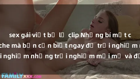 sex gái việt bị lộ clip Những bí mật của sex nhóm không che mà bạn cần biết ngay để trải nghiệm những trải nghiệm mới mẻ và đầy kích thích.