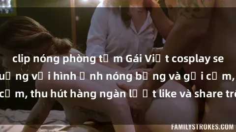 clip nóng phòng tắm Gái Việt cosplay sexy khiến fan phát cuồng với hình ảnh nóng bỏng và gợi cảm, thu hút hàng ngàn lượt like và share trên mạng xã hội.