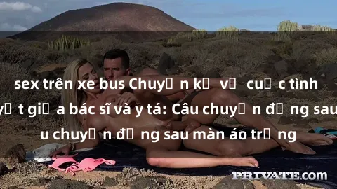 sex trên xe bus Chuyện kể về cuộc tình đầy nhiệt huyết giữa bác sĩ và y tá: Câu chuyện đằng sau màn áo trắng