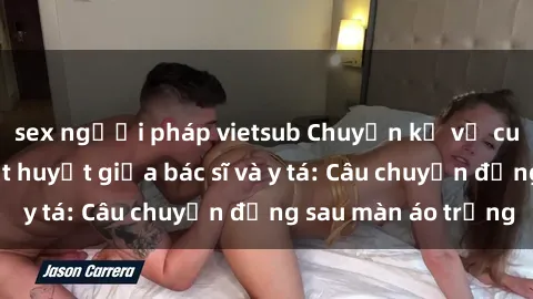 sex người pháp vietsub Chuyện kể về cuộc tình đầy nhiệt huyết giữa bác sĩ và y tá: Câu chuyện đằng sau màn áo trắng