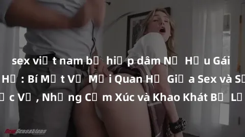 sex việt nam bị hiếp dâm Nữ Hầu Gái và Cuộc Sống Của Họ: Bí Mật Về Mối Quan Hệ Giữa Sex và Sự Phục Vụ, Những Cảm Xúc và Khao Khát Bị Lẫn Lộn Trong Lĩnh Vực Này.