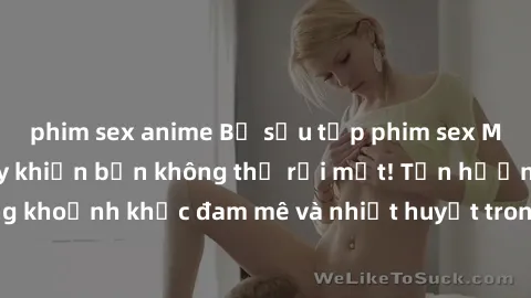 phim sex anime Bộ sưu tập phim sex Mỹ hot nhất năm nay khiến bạn không thể rời mắt! Tận hưởng những khoảnh khắc đam mê và nhiệt huyết trong các tác phẩm nóng bỏng này!