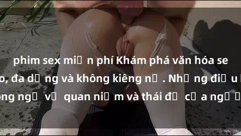 phim sex miễn phí Khám phá văn hóa sex Bắc Âu: Sự tự do, đa dạng và không kiêng nể. Những điều không ngờ về quan niệm và thái độ của người Bắc Âu đối với tình dục.