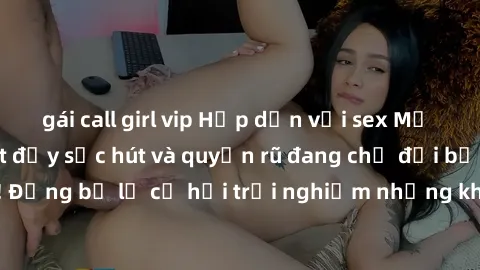 gái call girl vip Hấp dẫn với sex Mỹ đen: Những bí mật đầy sức hút và quyến rũ đang chờ đợi bạn khám phá! Đừng bỏ lỡ cơ hội trải nghiệm những khoảnh khắc mãnh liệt và đam mê!