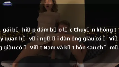 gái bị hiếp dâm bạo lực Chuyện không thể tin nổi: Gái Tây quan hệ với người đàn ông giàu có ở Việt Nam và kết hôn sau chỉ một tháng