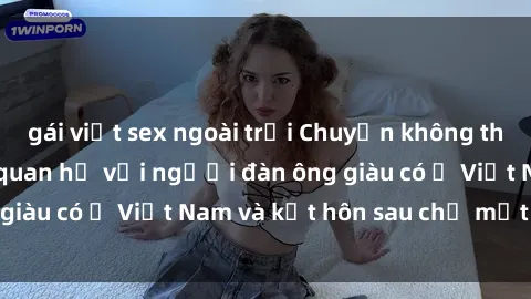 gái việt sex ngoài trời Chuyện không thể tin nổi: Gái Tây quan hệ với người đàn ông giàu có ở Việt Nam và kết hôn sau chỉ một tháng