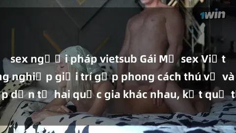 sex người pháp vietsub Gái Mỹ sex Việt Nam: Khi nền công nghiệp giải trí gặp phong cách thú vị và hấp dẫn từ hai quốc gia khác nhau, kết quả thú vị không thể bỏ qua.