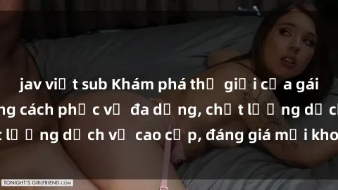 jav việt sub Khám phá thế giới của gái gọi Việt Nam: Phong cách phục vụ đa dạng, chất lượng dịch vụ cao cấp, đáng giá mọi khoản chi phí