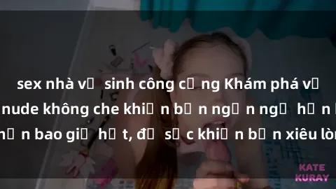 sex nhà vệ sinh công cộng Khám phá vẻ đẹp gái Việt Nam nude không che khiến bạn ngẩn ngơ hơn bao giờ hết, đủ sức khiến bạn xiêu lòng đến ngất ngây