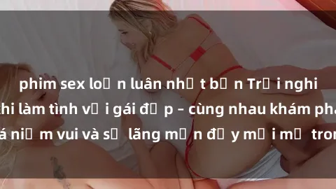 phim sex loạn luân nhật bản Trải nghiệm hạnh phúc khi làm tình với gái đẹp – cùng nhau khám phá niềm vui và sự lãng mạn đầy mới mẻ trong quan hệ của bạn.