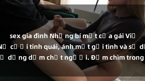 sex gia đình Những bí mật của gái Việt Nam dâm đãng: Nụ cười tinh quái, ánh mắt gợi tình và sự dụng dẫm chết người. Đắm chìm trong vòng xoay đam mê!