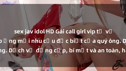 sex jav idol HD Gái call girl vip tư vấn chuyên nghiệp, đáp ứng mọi nhu cầu đặc biệt của quý ông. Dịch vụ đẳng cấp, bí mật và an toàn, hãy tìm hiểu ngay!