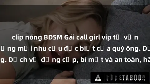 clip nóng BDSM Gái call girl vip tư vấn chuyên nghiệp, đáp ứng mọi nhu cầu đặc biệt của quý ông. Dịch vụ đẳng cấp, bí mật và an toàn, hãy tìm hiểu ngay!