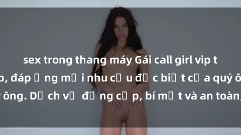 sex trong thang máy Gái call girl vip tư vấn chuyên nghiệp, đáp ứng mọi nhu cầu đặc biệt của quý ông. Dịch vụ đẳng cấp, bí mật và an toàn, hãy tìm hiểu ngay!