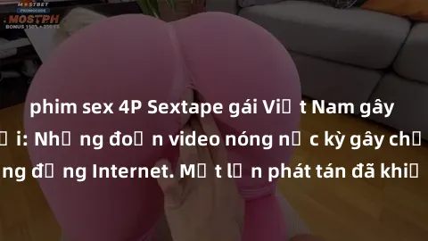 phim sex 4P Sextape gái Việt Nam gây sốt trên mạng xã hội: Những đoạn video nóng nực kỳ gây chấn động cộng đồng Internet. Một lần phát tán đã khiến người xem không thể rời mắt.