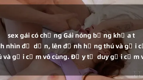 sex gái có chồng Gái nóng bỏng khỏa thân khiến mọi ánh nhìn đổ dồn, lên đỉnh hứng thú và gợi cảm vô cùng. Đầy tư duy gợi cảm và quyến rũ.