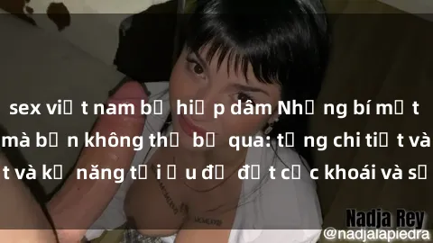sex việt nam bị hiếp dâm Những bí mật về sex người lớn mà bạn không thể bỏ qua: từng chi tiết và kỹ năng tối ưu để đạt cực khoái và sự hài lòng tối đa.