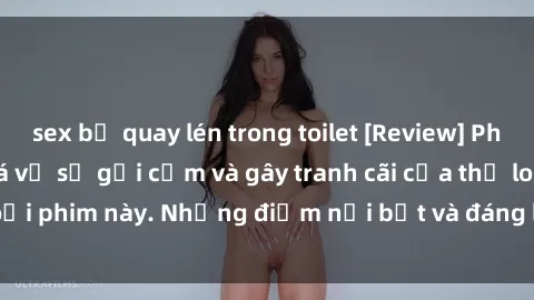 sex bị quay lén trong toilet [Review] Phim sex loli: Đánh giá về sự gợi cảm và gây tranh cãi của thể loại phim này. Những điểm nổi bật và đáng lưu ý khi xem phim loli.