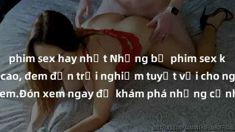 phim sex hay nhất Những bộ phim sex không che HD đỉnh cao, đem đến trải nghiệm tuyệt vời cho người xem.Đón xem ngay để khám phá những cảnh quay đẹp mắt và kích thích.
