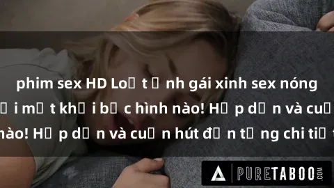 phim sex HD Loạt ảnh gái xinh sex nóng bỏng, không thể rời mắt khỏi bức hình nào! Hấp dẫn và cuốn hút đến từng chi tiết.