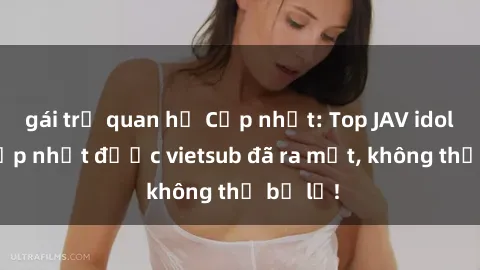 gái trẻ quan hệ Cập nhật: Top JAV idol xinh đẹp nhất được vietsub đã ra mắt, không thể bỏ lỡ!