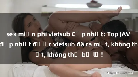 sex miễn phí vietsub Cập nhật: Top JAV idol xinh đẹp nhất được vietsub đã ra mắt, không thể bỏ lỡ!