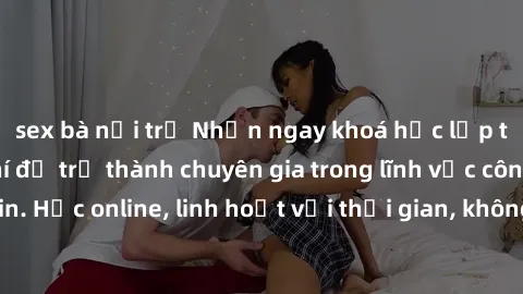 sex bà nội trợ Nhận ngay khoá học lập trình Java miễn phí để trở thành chuyên gia trong lĩnh vực công nghệ thông tin. Học online, linh hoạt với thời gian, không giới hạn địa điểm. Đăng ký ngay!