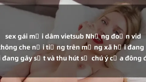sex gái mại dâm vietsub Những đoạn video sex Việt Nam không che nổi tiếng trên mạng xã hội đang gây sốt và thu hút sự chú ý của đông đảo người xem.