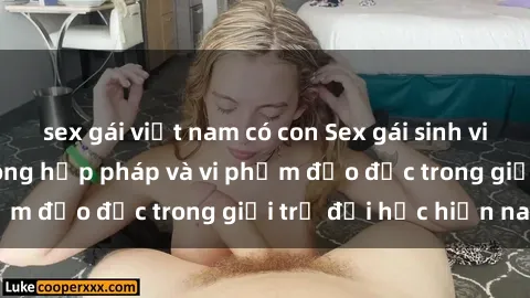 sex gái việt nam có con Sex gái sinh viên: Hành vi gấu không hợp pháp và vi phạm đạo đức trong giới trẻ đại học hiện nay