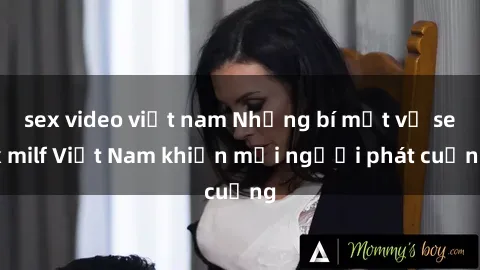 sex video việt nam Những bí mật về sex milf Việt Nam khiến mọi người phát cuồng