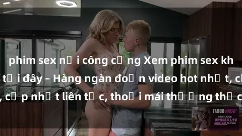 phim sex nơi công cộng Xem phim sex không che miễn phí tại đây – Hàng ngàn đoạn video hot nhất, cập nhật liên tục, thoải mái thưởng thức mà không tốn kém.