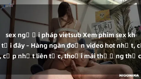 sex người pháp vietsub Xem phim sex không che miễn phí tại đây – Hàng ngàn đoạn video hot nhất, cập nhật liên tục, thoải mái thưởng thức mà không tốn kém.