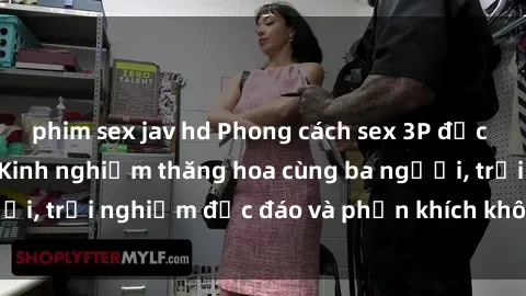 phim sex jav hd Phong cách sex 3P độc đáo tại Việt Nam: Kinh nghiệm thăng hoa cùng ba người, trải nghiệm độc đáo và phấn khích không thể bỏ lỡ!