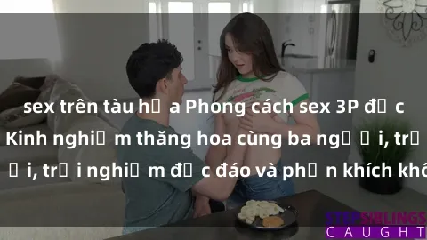 sex trên tàu hỏa Phong cách sex 3P độc đáo tại Việt Nam: Kinh nghiệm thăng hoa cùng ba người, trải nghiệm độc đáo và phấn khích không thể bỏ lỡ!