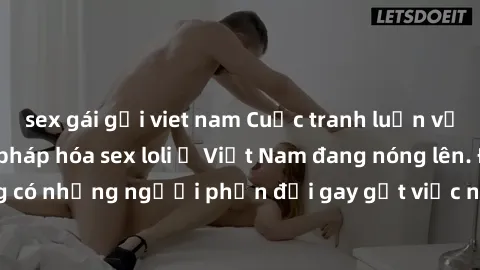 sex gái gọi viet nam Cuộc tranh luận về việc có nên hợp pháp hóa sex loli ở Việt Nam đang nóng lên. Đồng thời, cũng có những người phản đối gay gắt việc này vì lo ngại về tác động tiêu cực lên trẻ em