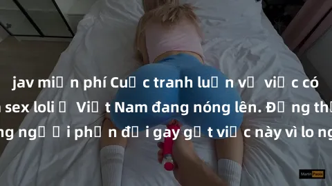 jav miễn phí Cuộc tranh luận về việc có nên hợp pháp hóa sex loli ở Việt Nam đang nóng lên. Đồng thời, cũng có những người phản đối gay gắt việc này vì lo ngại về tác động tiêu cực lên trẻ em và xã hộ