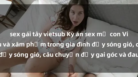 sex gái tây vietsub Kỳ án sex mẹ con Việt Nam: Sự sở hữu và xâm phạm trong gia đình đầy sóng gió, câu chuyện đầy gai góc và đau lòng.
