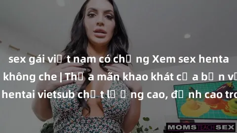 sex gái việt nam có chồng Xem sex hentai vietsub cực hot, không che | Thỏa mãn khao khát của bạn với series hentai vietsub chất lượng cao, đỉnh cao trong thể loại anime không che.