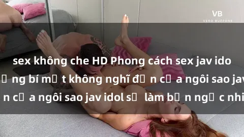 sex không che HD Phong cách sex jav idol siêu hấp dẫn: Những bí mật không nghĩ đến của ngôi sao jav idol sẽ làm bạn ngạc nhiên!