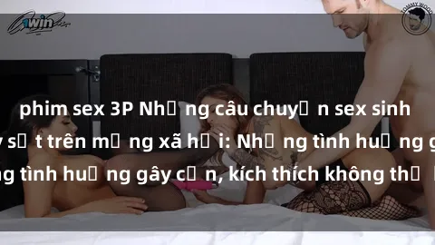 phim sex 3P Những câu chuyện sex sinh viên Việt Nam gây sốt trên mạng xã hội: Những tình huống gây cấn, kích thích không thể bỏ qua