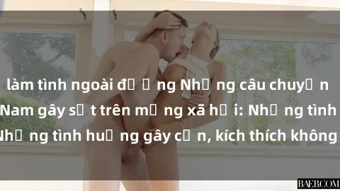 làm tình ngoài đường Những câu chuyện sex sinh viên Việt Nam gây sốt trên mạng xã hội: Những tình huống gây cấn, kích thích không thể bỏ qua