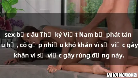 sex bắc âu Thư ký Việt Nam bị phát tán clip sex đáng xấu hổ, cô gặp nhiều khó khăn vì sự việc gây rúng động này.