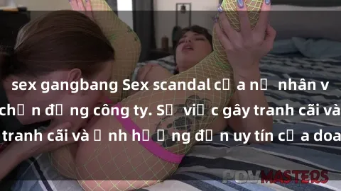 sex gangbang Sex scandal của nữ nhân viên văn phòng gây chấn động công ty. Sự việc gây tranh cãi và ảnh hưởng đến uy tín của doanh nghiệp.