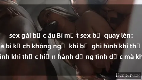 sex gái bắc âu Bí mật sex bị quay lén: Những hậu quả và bi kịch không ngờ khi bị ghi hình khi thực hiện hành động tình dục mà không biết.