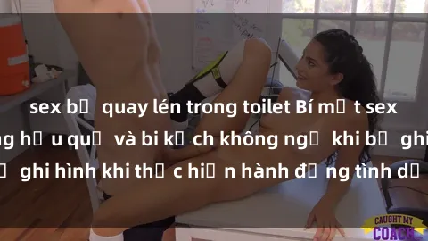 sex bị quay lén trong toilet Bí mật sex bị quay lén: Những hậu quả và bi kịch không ngờ khi bị ghi hình khi thực hiện hành động tình dục mà không biết.